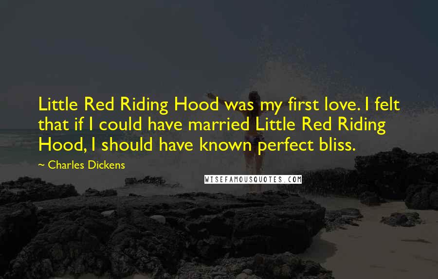 Charles Dickens Quotes: Little Red Riding Hood was my first love. I felt that if I could have married Little Red Riding Hood, I should have known perfect bliss.