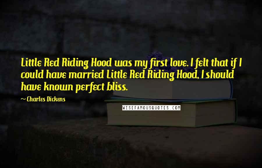 Charles Dickens Quotes: Little Red Riding Hood was my first love. I felt that if I could have married Little Red Riding Hood, I should have known perfect bliss.