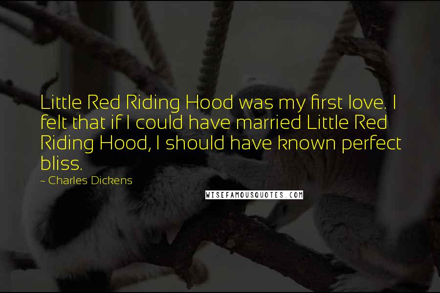 Charles Dickens Quotes: Little Red Riding Hood was my first love. I felt that if I could have married Little Red Riding Hood, I should have known perfect bliss.