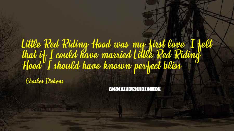 Charles Dickens Quotes: Little Red Riding Hood was my first love. I felt that if I could have married Little Red Riding Hood, I should have known perfect bliss.