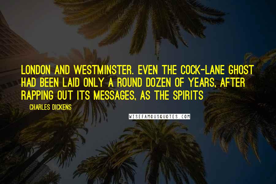 Charles Dickens Quotes: London and Westminster. Even the Cock-lane ghost had been laid only a round dozen of years, after rapping out its messages, as the spirits