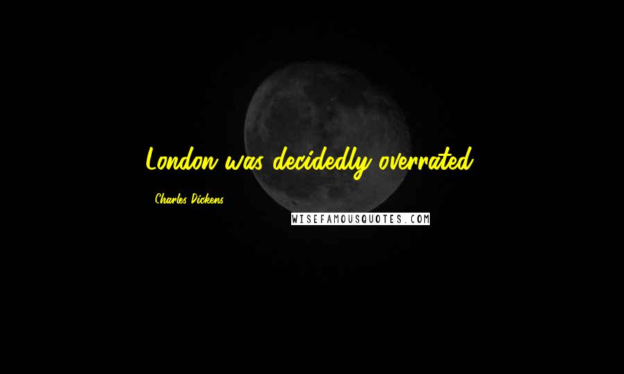 Charles Dickens Quotes: London was decidedly overrated.