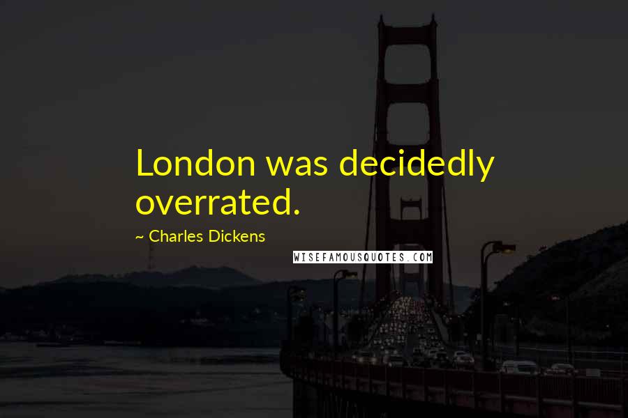 Charles Dickens Quotes: London was decidedly overrated.