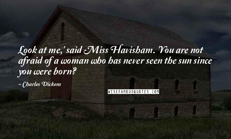 Charles Dickens Quotes: Look at me,' said Miss Havisham. 'You are not afraid of a woman who has never seen the sun since you were born?