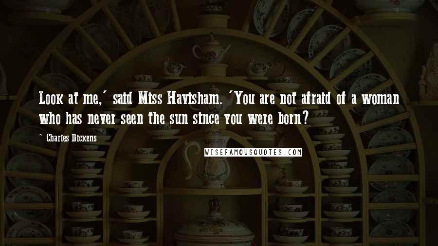 Charles Dickens Quotes: Look at me,' said Miss Havisham. 'You are not afraid of a woman who has never seen the sun since you were born?