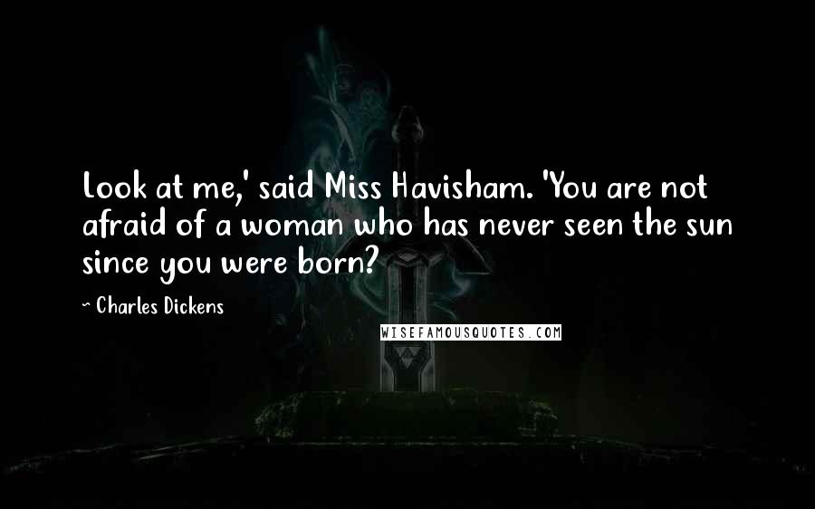 Charles Dickens Quotes: Look at me,' said Miss Havisham. 'You are not afraid of a woman who has never seen the sun since you were born?