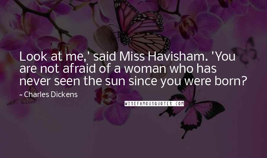 Charles Dickens Quotes: Look at me,' said Miss Havisham. 'You are not afraid of a woman who has never seen the sun since you were born?