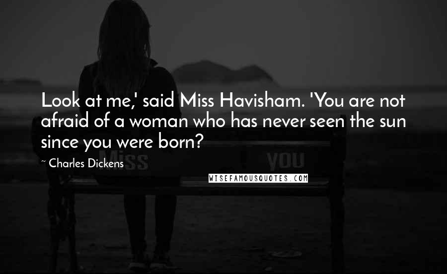 Charles Dickens Quotes: Look at me,' said Miss Havisham. 'You are not afraid of a woman who has never seen the sun since you were born?