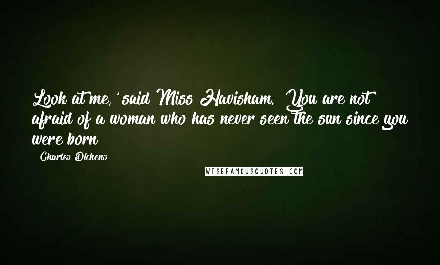Charles Dickens Quotes: Look at me,' said Miss Havisham. 'You are not afraid of a woman who has never seen the sun since you were born?