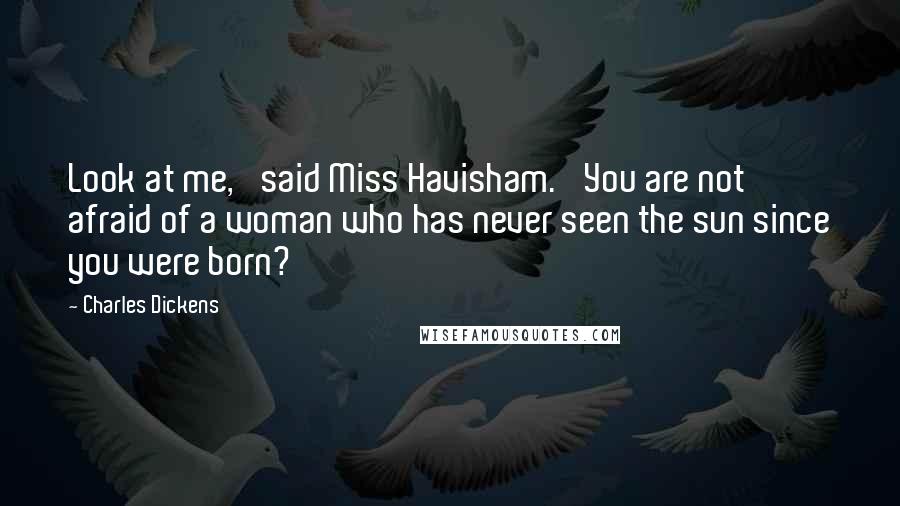 Charles Dickens Quotes: Look at me,' said Miss Havisham. 'You are not afraid of a woman who has never seen the sun since you were born?