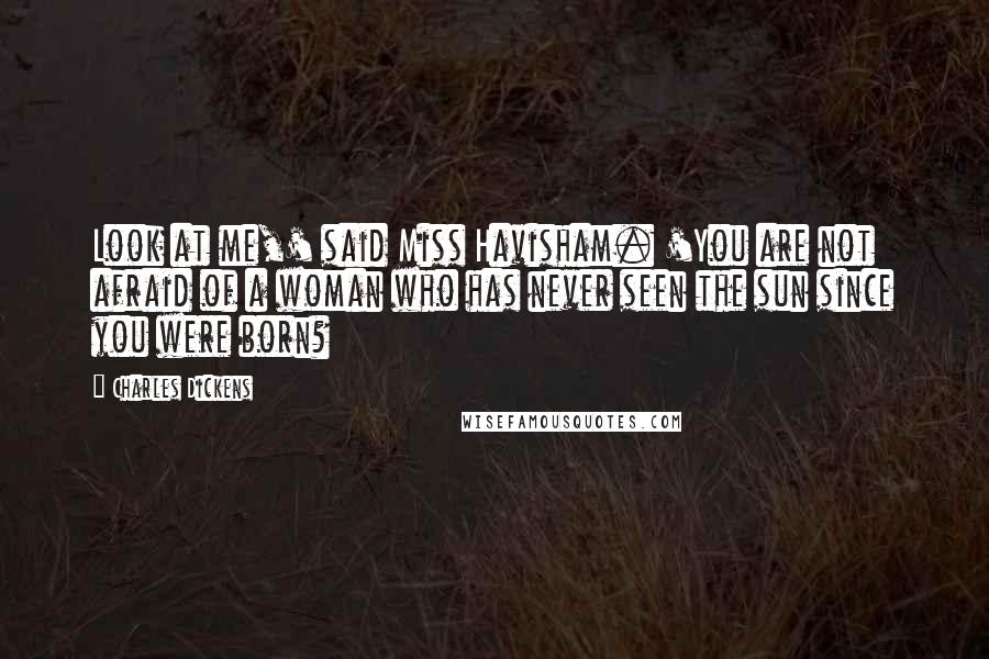 Charles Dickens Quotes: Look at me,' said Miss Havisham. 'You are not afraid of a woman who has never seen the sun since you were born?
