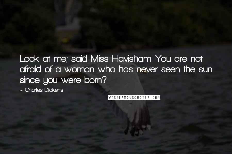 Charles Dickens Quotes: Look at me,' said Miss Havisham. 'You are not afraid of a woman who has never seen the sun since you were born?