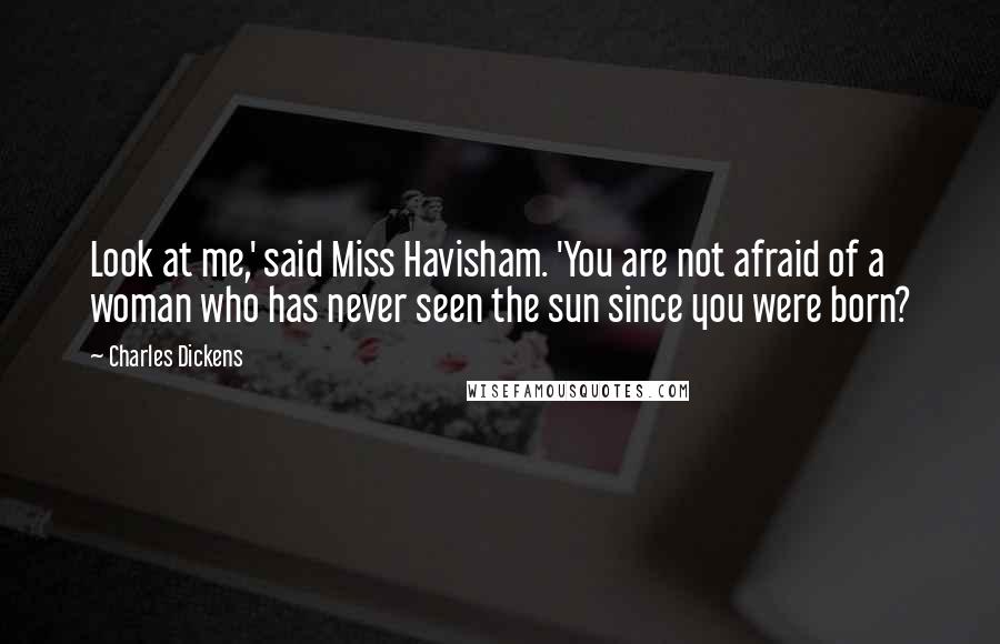Charles Dickens Quotes: Look at me,' said Miss Havisham. 'You are not afraid of a woman who has never seen the sun since you were born?