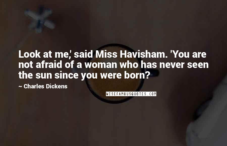 Charles Dickens Quotes: Look at me,' said Miss Havisham. 'You are not afraid of a woman who has never seen the sun since you were born?