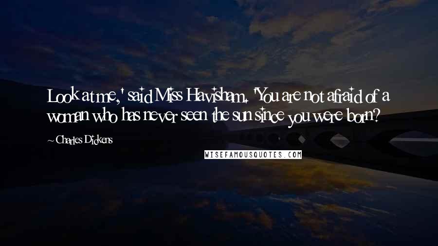 Charles Dickens Quotes: Look at me,' said Miss Havisham. 'You are not afraid of a woman who has never seen the sun since you were born?