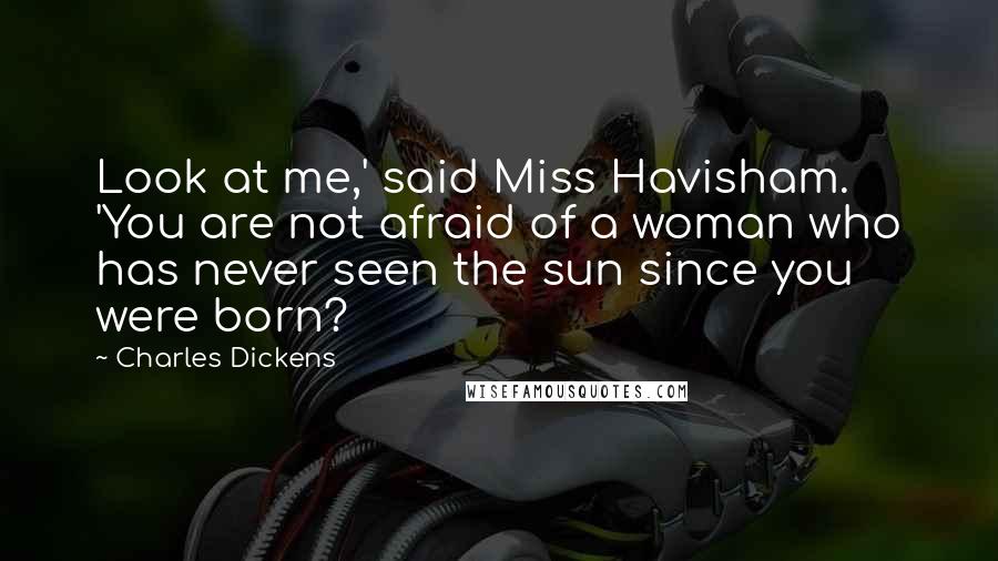 Charles Dickens Quotes: Look at me,' said Miss Havisham. 'You are not afraid of a woman who has never seen the sun since you were born?