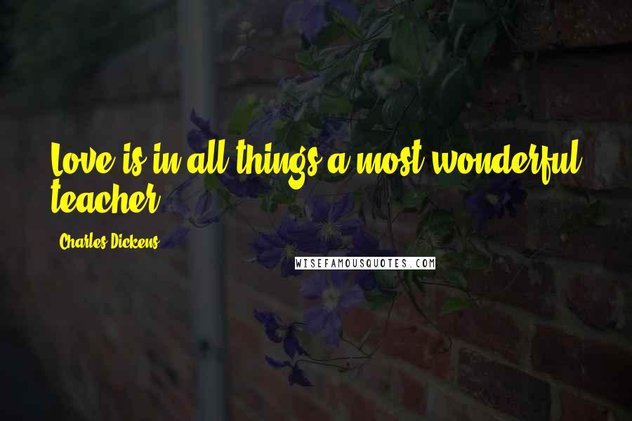 Charles Dickens Quotes: Love is in all things a most wonderful teacher.