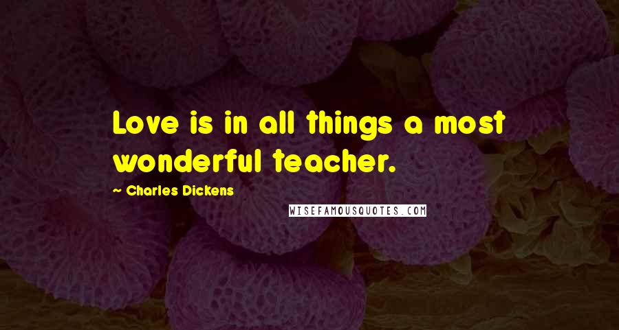 Charles Dickens Quotes: Love is in all things a most wonderful teacher.