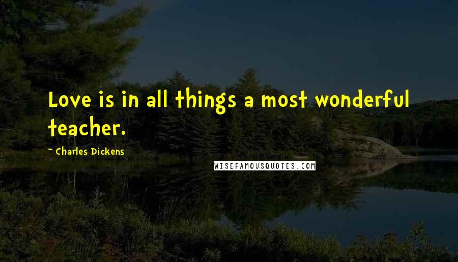 Charles Dickens Quotes: Love is in all things a most wonderful teacher.