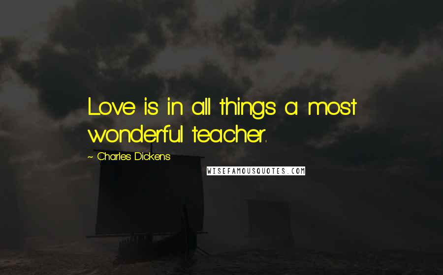 Charles Dickens Quotes: Love is in all things a most wonderful teacher.