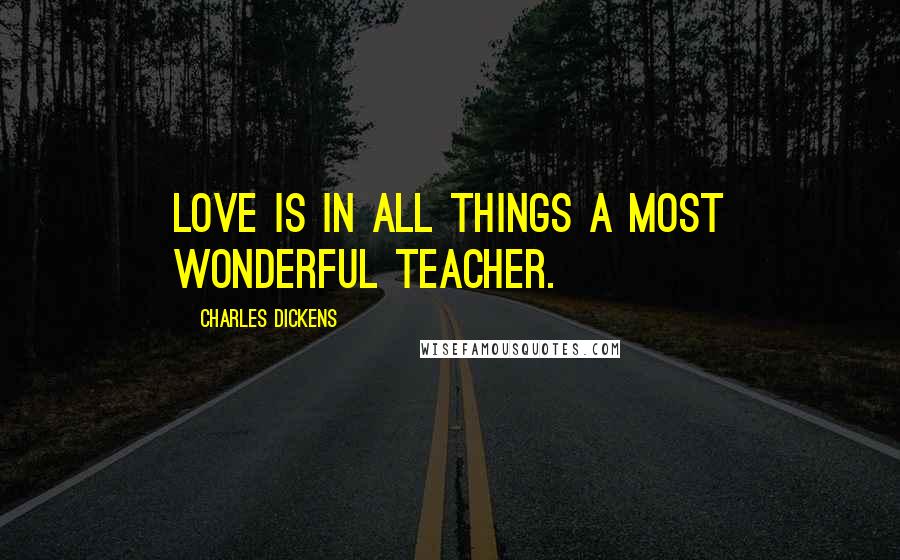 Charles Dickens Quotes: Love is in all things a most wonderful teacher.