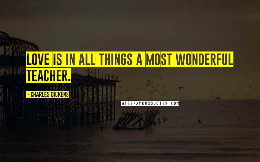 Charles Dickens Quotes: Love is in all things a most wonderful teacher.