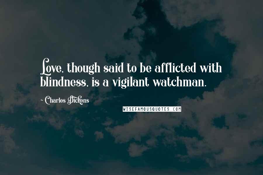 Charles Dickens Quotes: Love, though said to be afflicted with blindness, is a vigilant watchman.