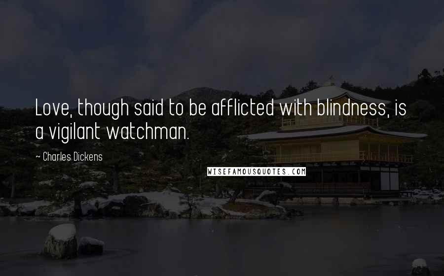 Charles Dickens Quotes: Love, though said to be afflicted with blindness, is a vigilant watchman.