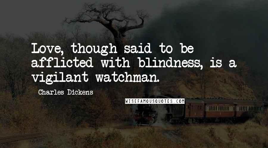 Charles Dickens Quotes: Love, though said to be afflicted with blindness, is a vigilant watchman.