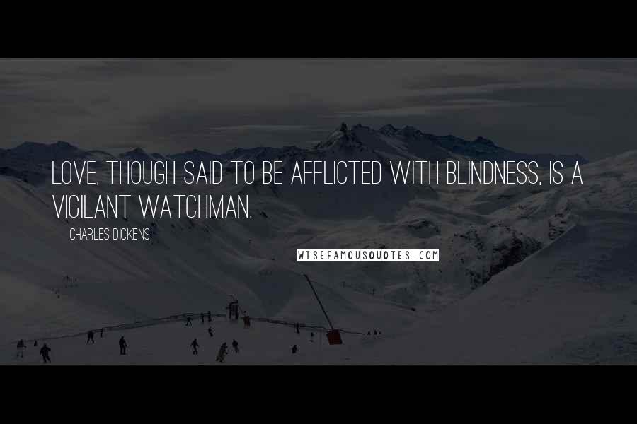 Charles Dickens Quotes: Love, though said to be afflicted with blindness, is a vigilant watchman.