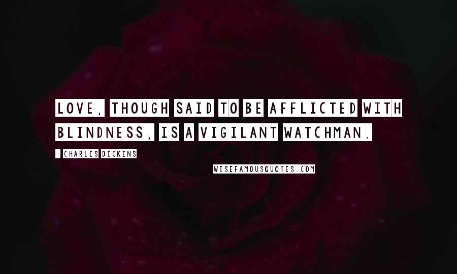 Charles Dickens Quotes: Love, though said to be afflicted with blindness, is a vigilant watchman.