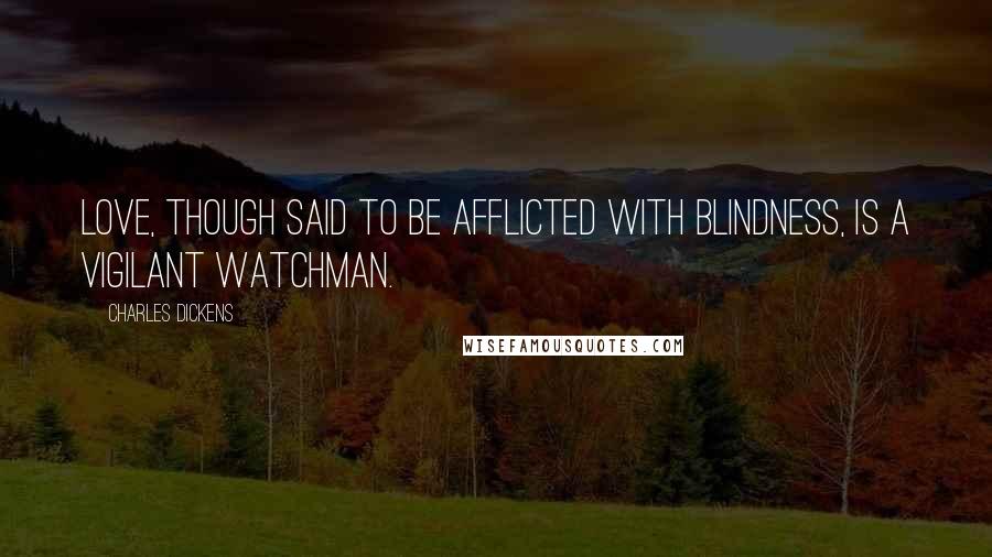 Charles Dickens Quotes: Love, though said to be afflicted with blindness, is a vigilant watchman.