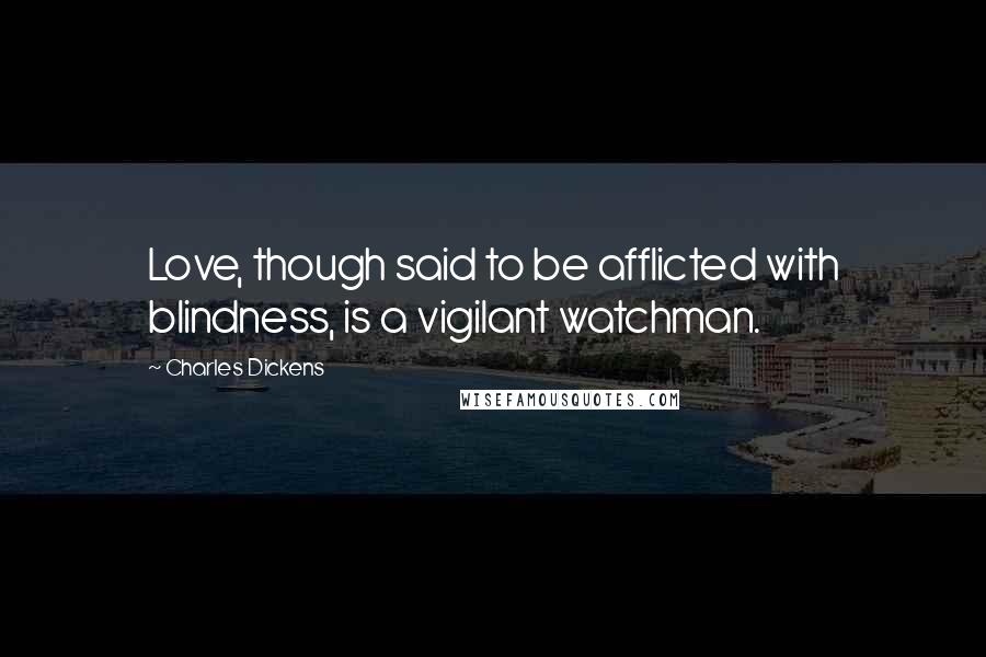 Charles Dickens Quotes: Love, though said to be afflicted with blindness, is a vigilant watchman.