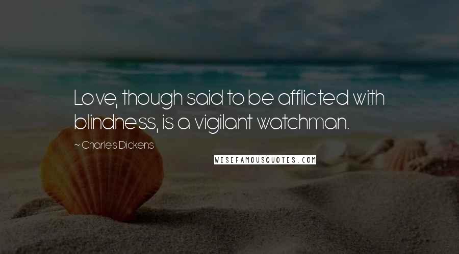 Charles Dickens Quotes: Love, though said to be afflicted with blindness, is a vigilant watchman.