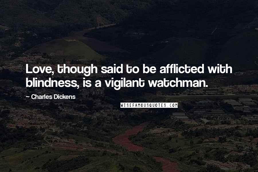 Charles Dickens Quotes: Love, though said to be afflicted with blindness, is a vigilant watchman.