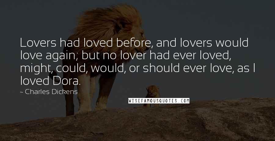Charles Dickens Quotes: Lovers had loved before, and lovers would love again; but no lover had ever loved, might, could, would, or should ever love, as I loved Dora.