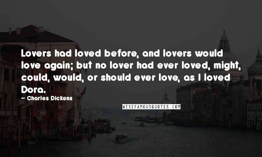 Charles Dickens Quotes: Lovers had loved before, and lovers would love again; but no lover had ever loved, might, could, would, or should ever love, as I loved Dora.