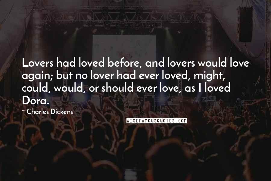 Charles Dickens Quotes: Lovers had loved before, and lovers would love again; but no lover had ever loved, might, could, would, or should ever love, as I loved Dora.