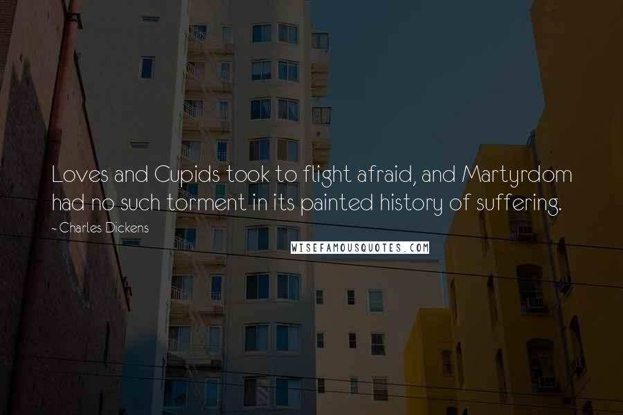 Charles Dickens Quotes: Loves and Cupids took to flight afraid, and Martyrdom had no such torment in its painted history of suffering.