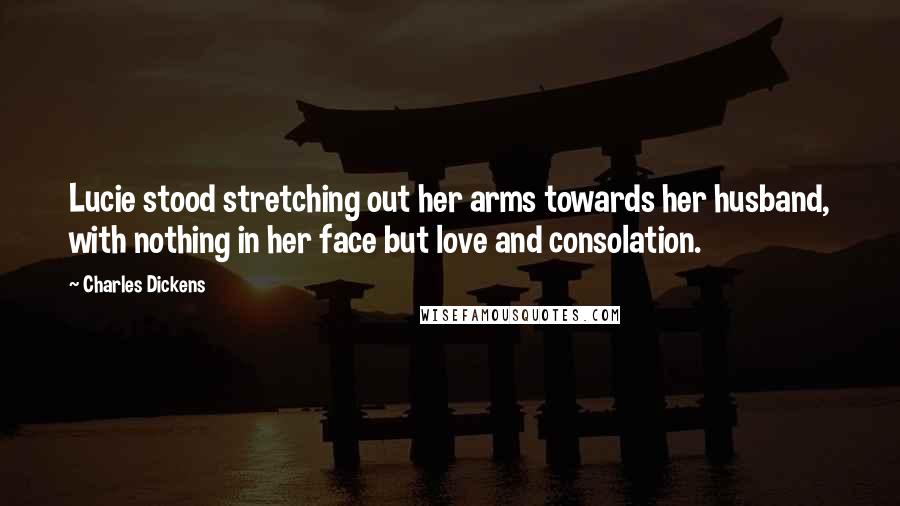 Charles Dickens Quotes: Lucie stood stretching out her arms towards her husband, with nothing in her face but love and consolation.