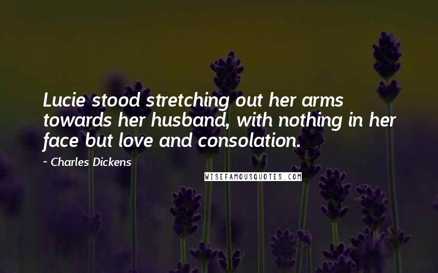 Charles Dickens Quotes: Lucie stood stretching out her arms towards her husband, with nothing in her face but love and consolation.