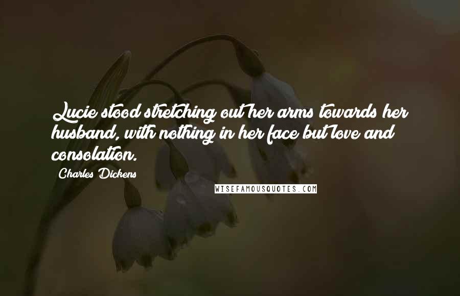 Charles Dickens Quotes: Lucie stood stretching out her arms towards her husband, with nothing in her face but love and consolation.