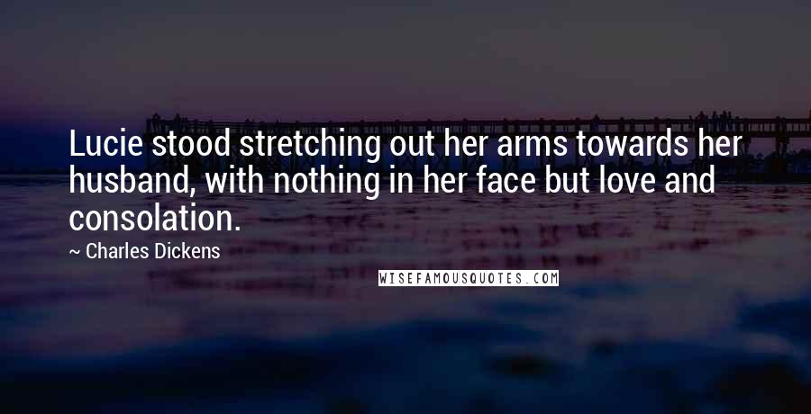 Charles Dickens Quotes: Lucie stood stretching out her arms towards her husband, with nothing in her face but love and consolation.