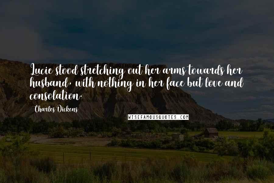 Charles Dickens Quotes: Lucie stood stretching out her arms towards her husband, with nothing in her face but love and consolation.