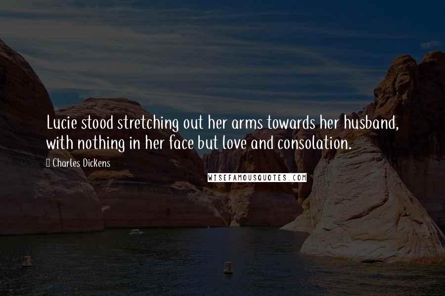 Charles Dickens Quotes: Lucie stood stretching out her arms towards her husband, with nothing in her face but love and consolation.