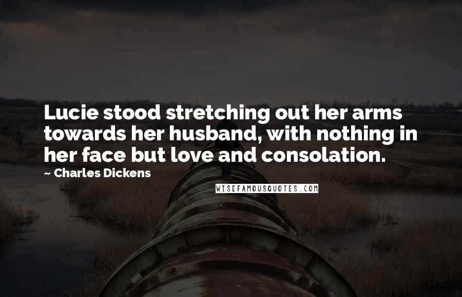 Charles Dickens Quotes: Lucie stood stretching out her arms towards her husband, with nothing in her face but love and consolation.