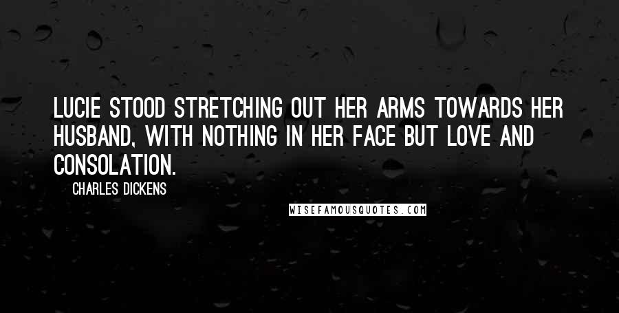 Charles Dickens Quotes: Lucie stood stretching out her arms towards her husband, with nothing in her face but love and consolation.