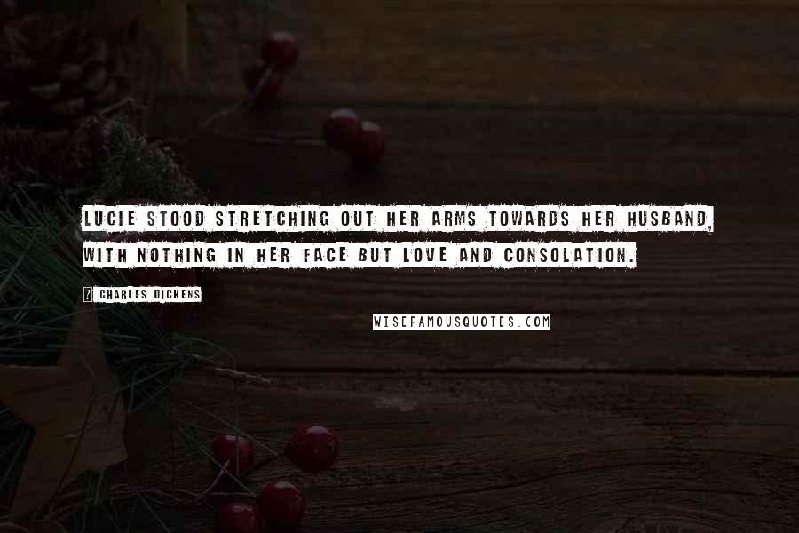 Charles Dickens Quotes: Lucie stood stretching out her arms towards her husband, with nothing in her face but love and consolation.