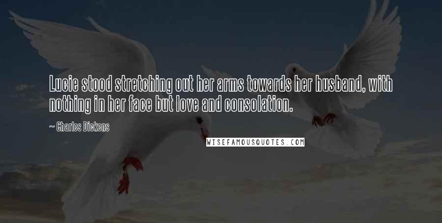 Charles Dickens Quotes: Lucie stood stretching out her arms towards her husband, with nothing in her face but love and consolation.