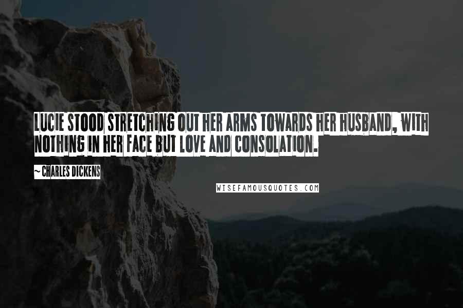 Charles Dickens Quotes: Lucie stood stretching out her arms towards her husband, with nothing in her face but love and consolation.